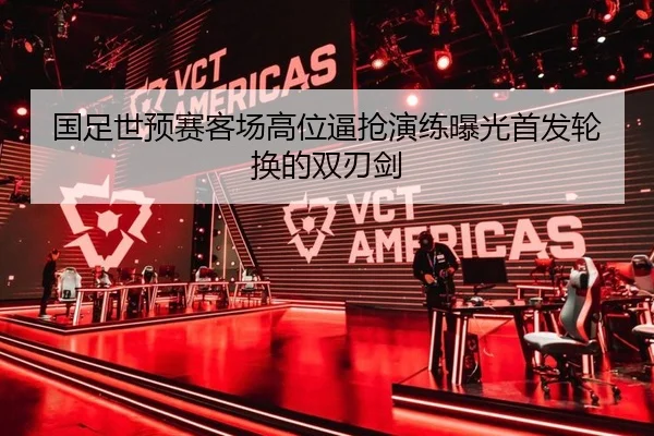 国足世预赛客场高位逼抢演练曝光首发轮换的双刃剑